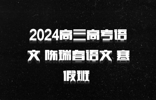 2024高三高考语文 陈瑞春语文 寒假班 百度网盘