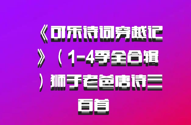 《可乐诗词穿越记》（1-4季全合辑）狮子老爸唐诗三百首 百度网盘