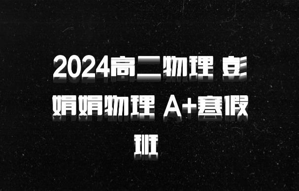 2024高二物理 彭娟娟物理 A+寒假班 百度网盘