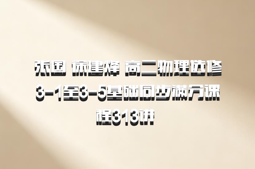 张国 徐建烽 高二物理选修3-1至3-5基础同步满分课程313讲 百度网盘