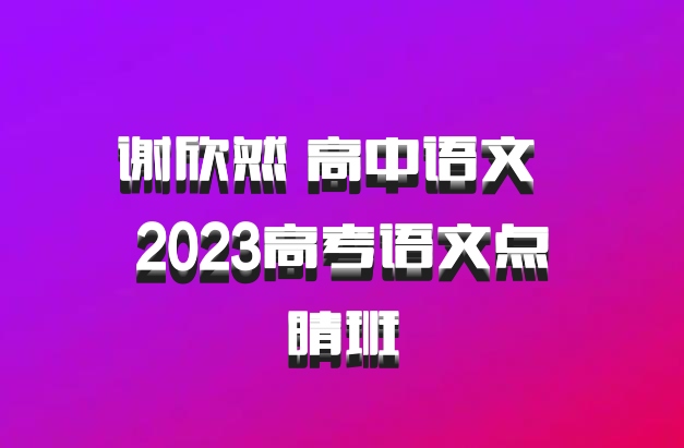 谢欣然 高中语文 百度网盘 2023高考语文点睛班