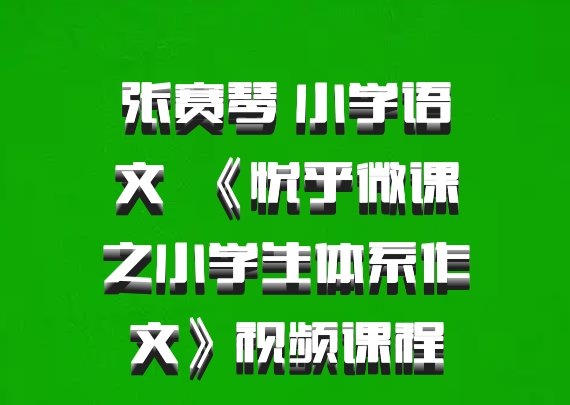 张赛琴 小学语文 百度网盘 《悦乎微课之小学生体系作文》视频课程