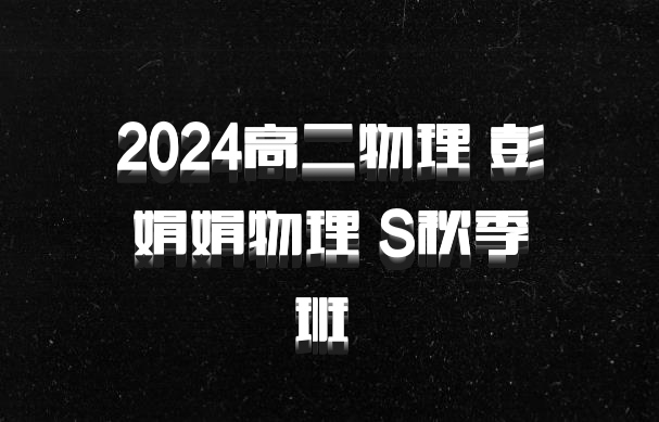 2024高二物理 彭娟娟物理 S秋季班 百度网盘