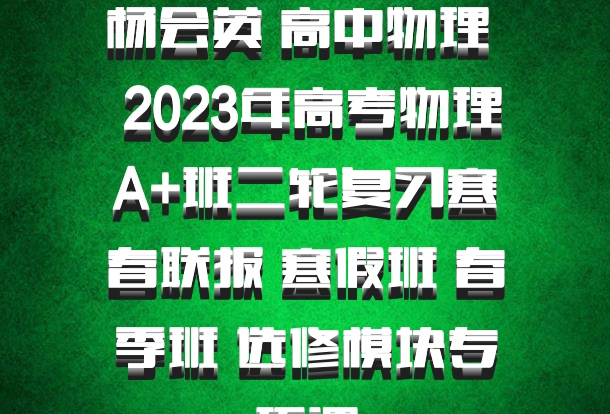 杨会英 高中物理 百度网盘 2023年高考物理A+班二轮复习寒春联报 寒假班 春季班 选修模块专项课