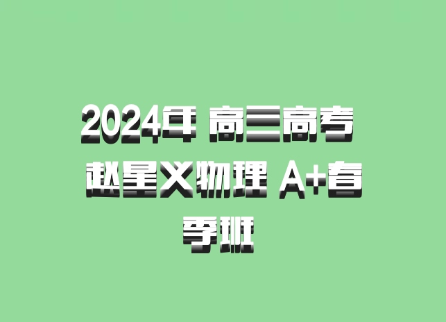 2024年 高三高考 赵星义物理 A+春季班 百度网盘