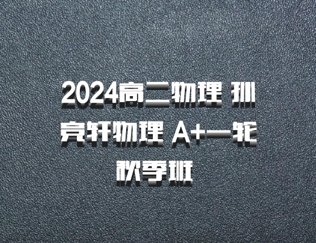 2024高二物理 孙竞轩物理 A+一轮秋季班 百度网盘