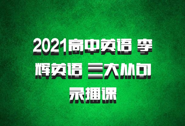 2021高中英语 李辉英语 三大从句录播课