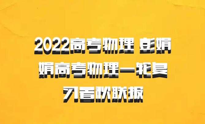 2022高考物理 彭娟娟高考物理一轮复习暑秋联报