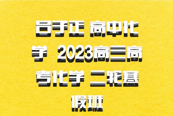 吕子正 高中化学 百度网盘 2023高三高考化学 二轮寒假班