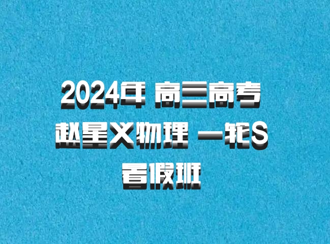 2024年 高三高考 赵星义物理 一轮S 暑假班 百度网盘