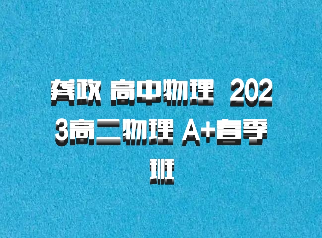 龚政 高中物理 百度网盘 2023高二物理 A+春季班