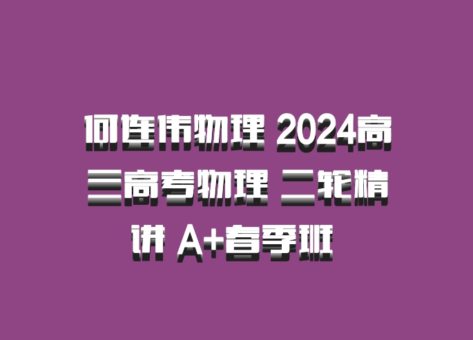 何连伟物理 2024高三高考物理 二轮精讲 A+春季班 百度网盘