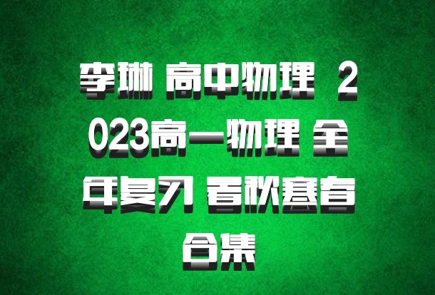 李琳 高中物理 百度网盘 2023高一物理 全年复习 暑秋寒春合集