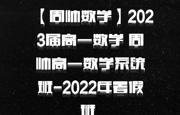 【周帅数学】2023届高一数学 周帅高一数学系统班-2022年暑假班 百度网盘