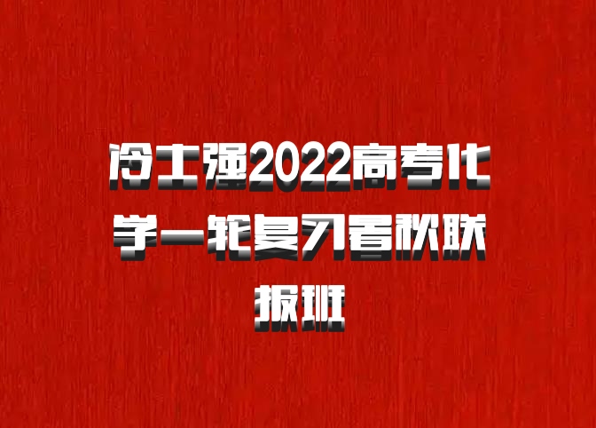 冷士强2022高考化学一轮复习暑秋联报班
