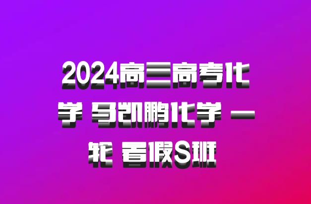 2024高三高考化学 马凯鹏化学 一轮 暑假S班 百度网盘