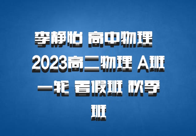 李静怡 高中物理 百度网盘 2023高二物理 A班一轮 暑假班 秋季班