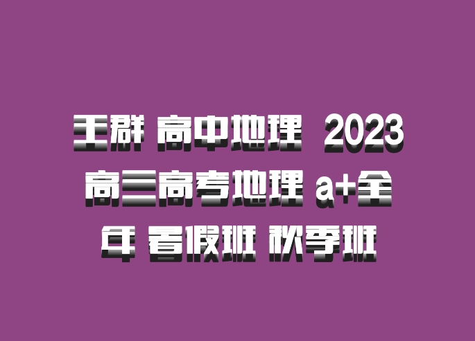 王群 高中地理 百度网盘 2023高三高考地理 a+全年 暑假班 秋季班