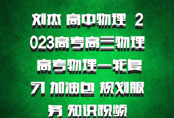 刘杰 高中物理 百度网盘 2023高考高三物理 高考物理一轮复习 加油包 规划服务 知识视频