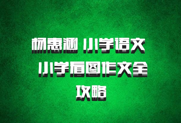 杨惠涵 小学语文 百度网盘 小学看图作文全攻略