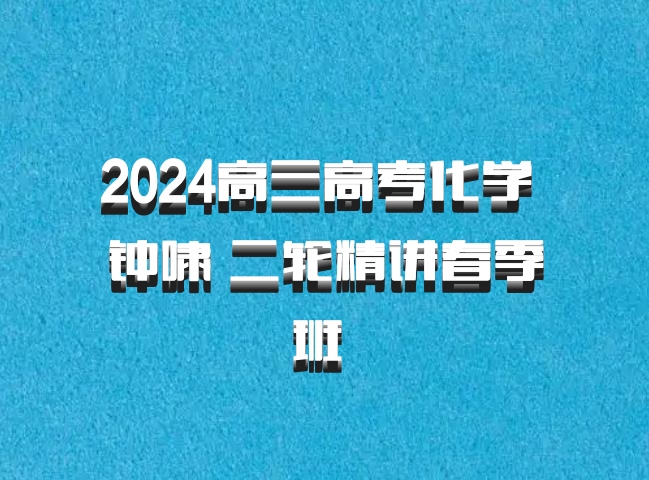 2024高三高考化学 钟啸 二轮精讲春季班 百度网盘