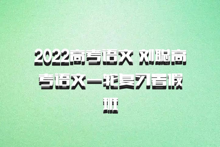 2022高考语文 刘聪高考语文一轮复习暑假班