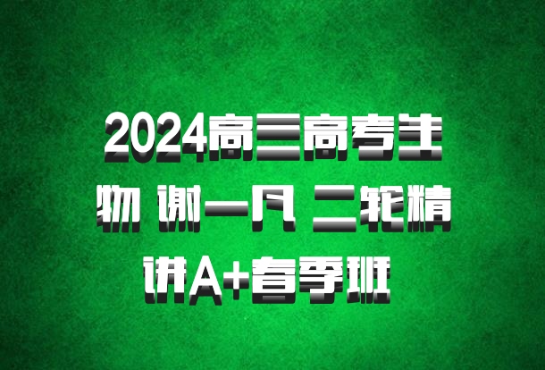 2024高三高考生物 谢一凡 二轮精讲A+春季班 百度网盘