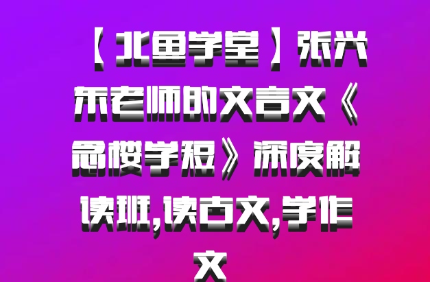 【北鱼学堂】张兴东老师的文言文《念楼学短》深度解读班,读古文,学作文 百度网盘