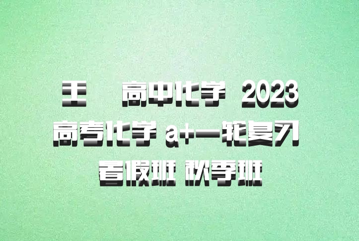 王嫤 高中化学 百度网盘 2023高考化学 a+一轮复习 暑假班 秋季班