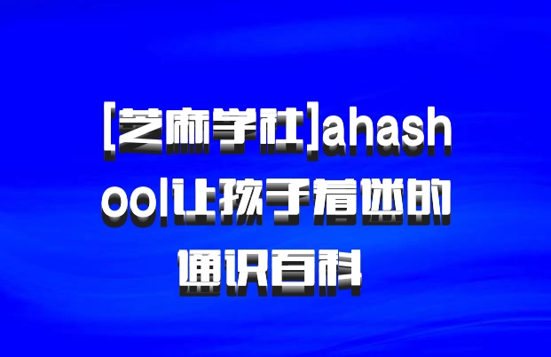 [芝麻学社]ahashool让孩子着迷的通识百科 百度网盘