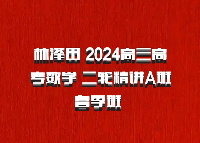 林泽田 2024高三高考数学 二轮精讲A班春季班 百度网盘