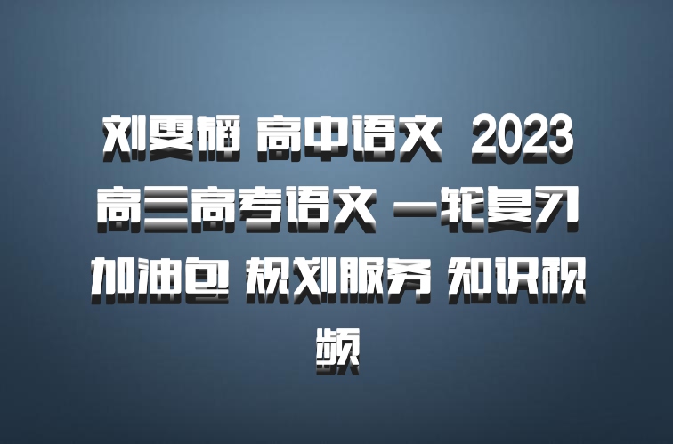 刘雯韬 高中语文 百度网盘 2023高三高考语文 一轮复习加油包 规划服务 知识视频