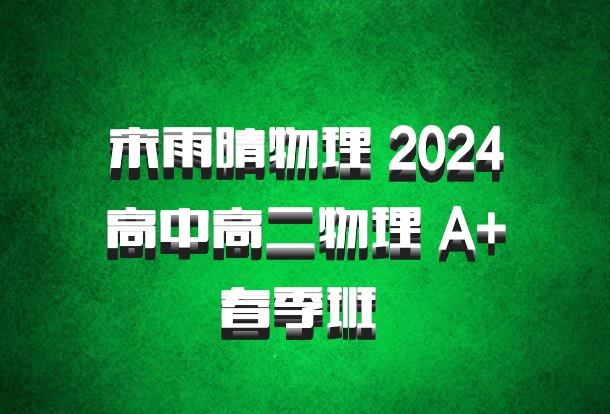 宋雨晴物理 2024高中高二物理 A+春季班 百度网盘