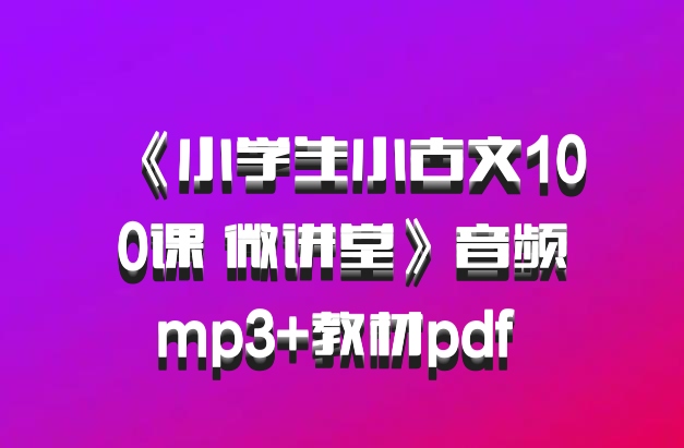 《小学生小古文100课 微讲堂》音频mp3+教材pdf 百度网盘