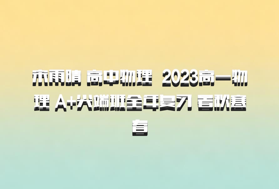 宋雨晴 高中物理 百度网盘 2023高一物理 A+尖端班全年复习 暑秋寒春
