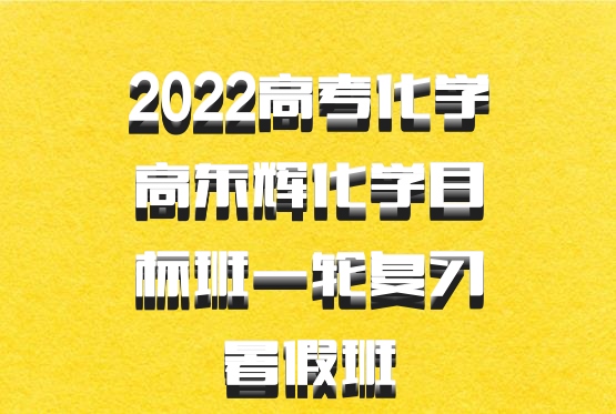 2022高考化学高东辉化学目标班一轮复习暑假班