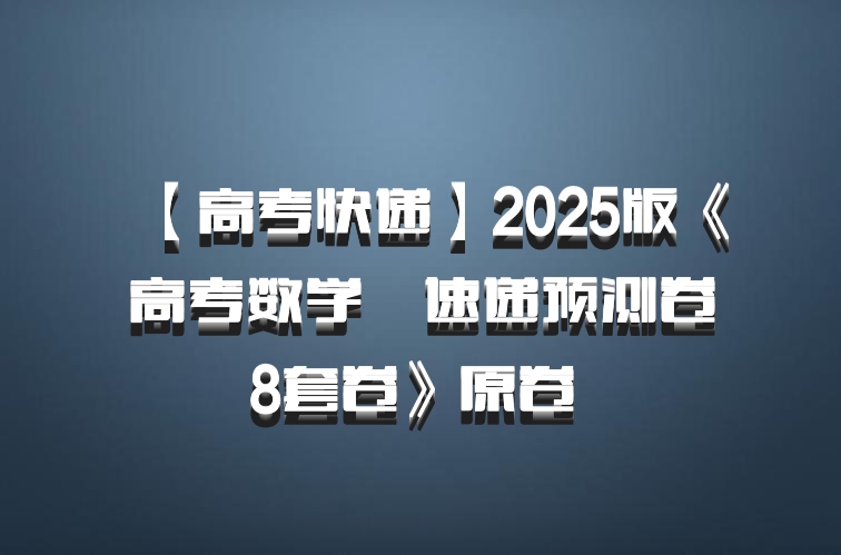 【高考快递】2025版《高考数学•速递预测卷8套卷》原卷 百度网盘
