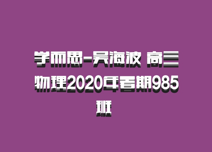 学而思-吴海波 高三物理2020年暑期985班 百度网盘