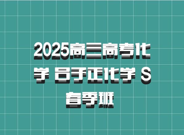 2025高三高考化学 吕子正化学 S春季班 百度网盘