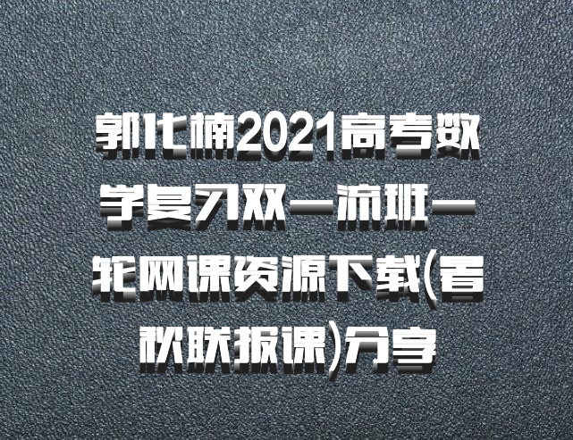 郭化楠2021高考数学复习双一流班一轮网课资源下载(暑秋联报课)百度网盘分享