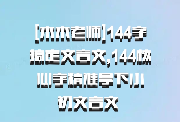 [木木老师]144字搞定文言文,144核心字精准拿下小初文言文 百度网盘
