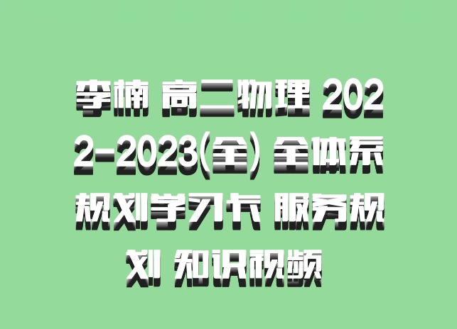 李楠 高二物理 2022-2023(全) 全体系规划学习卡 服务规划 知识视频 百度网盘
