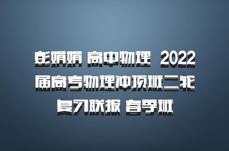 彭娟娟 高中物理 百度网盘 2022届高考物理冲顶班二轮复习联报 春季班