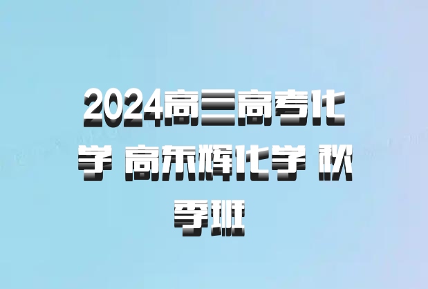 2024高三高考化学 高东辉化学 秋季班 百度网盘