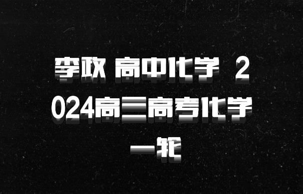 李政 高中化学 百度网盘 2024高三高考化学 一轮