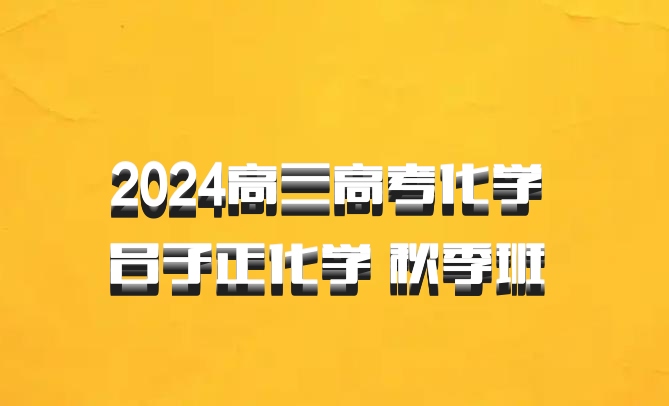 2024高三高考化学 吕子正化学 秋季班 百度网盘