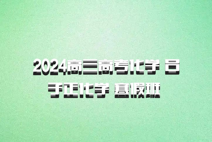 2024高三高考化学 吕子正化学 寒假班 百度网盘