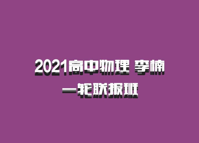 2021高中物理 李楠一轮联报班