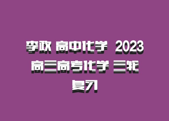 李政 高中化学 百度网盘 2023高三高考化学 三轮复习