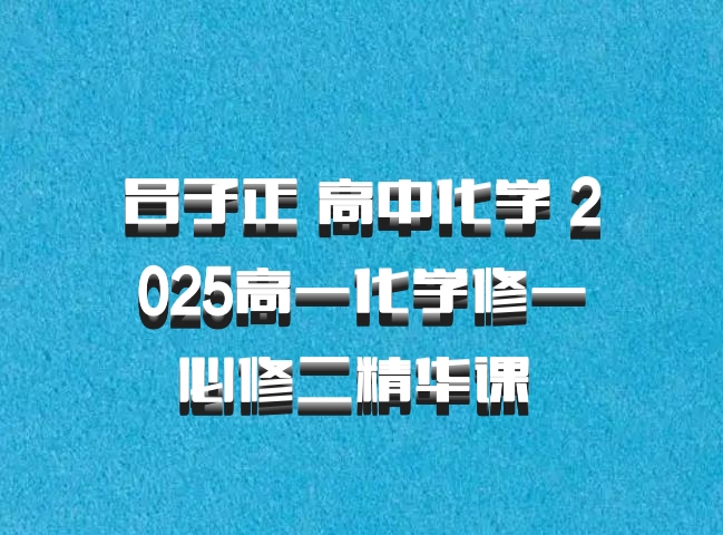 吕子正 高中化学 2025高一化学修一必修二精华课 百度网盘
